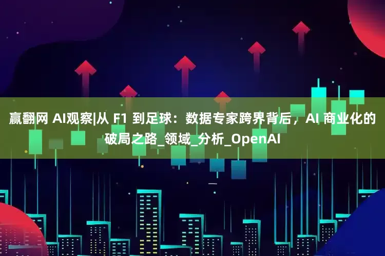 赢翻网 AI观察|从 F1 到足球：数据专家跨界背后，AI 商业化的破局之路_领域_分析_OpenAI