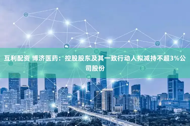 互利配资 博济医药：控股股东及其一致行动人拟减持不超3%公司股份