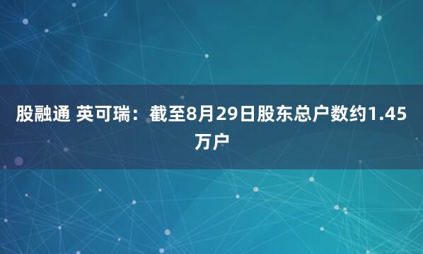 股融通 英可瑞：截至8月29日股东总户数约1.45万户