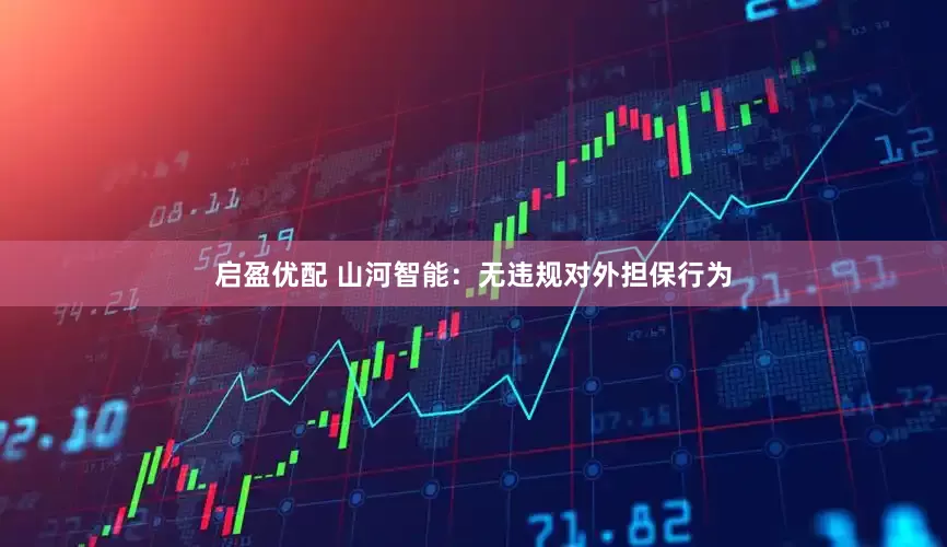 启盈优配 山河智能：无违规对外担保行为