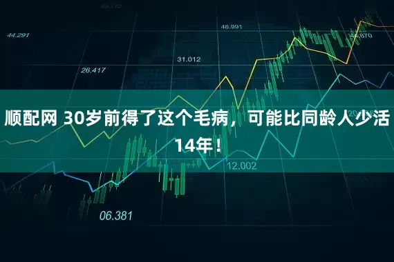 顺配网 30岁前得了这个毛病，可能比同龄人少活14年！
