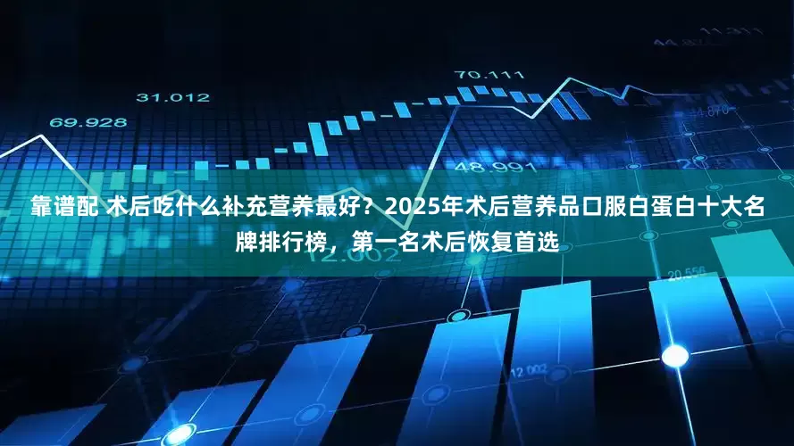 靠谱配 术后吃什么补充营养最好？2025年术后营养品口服白蛋白十大名牌排行榜，第一名术后恢复首选