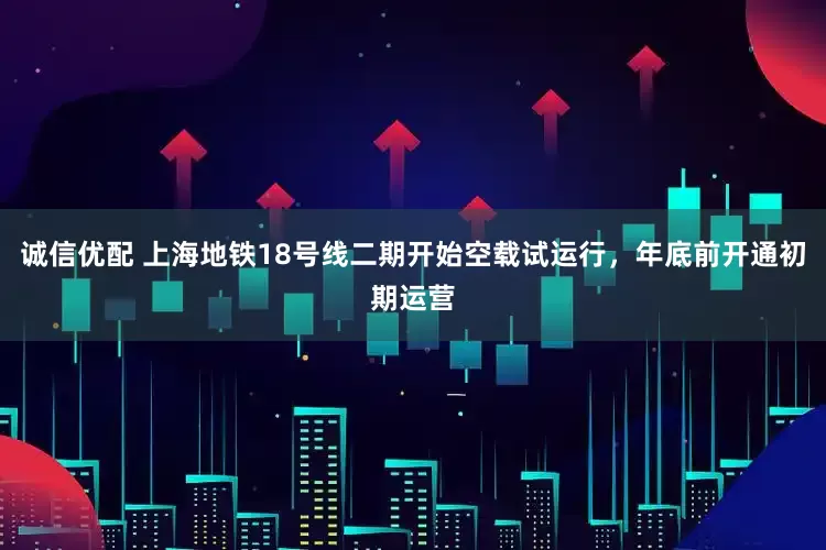 诚信优配 上海地铁18号线二期开始空载试运行，年底前开通初期运营