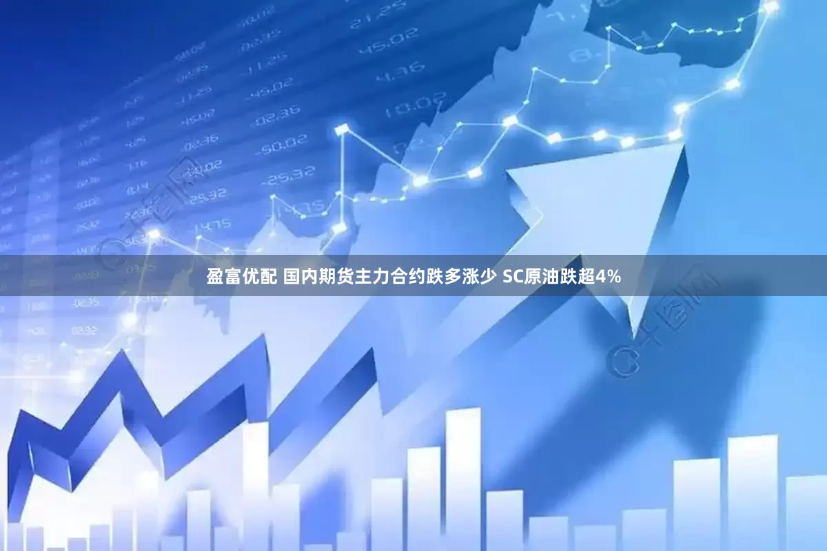 盈富优配 国内期货主力合约跌多涨少 SC原油跌超4%