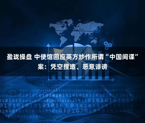 盈珑操盘 中使馆回应英方炒作所谓“中国间谍”案：凭空捏造、恶意诽谤