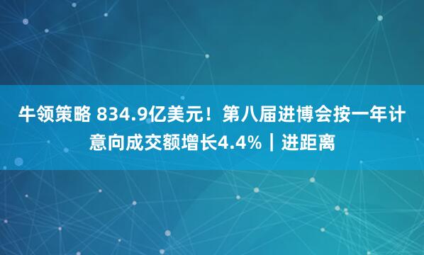 牛领策略 834.9亿美元!第八届进博会按一年计意向成交额增长4.4%|进距离