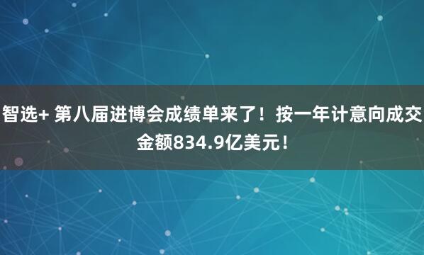 智选+ 第八届进博会成绩单来了！按一年计意向成交金额834.9亿美元！