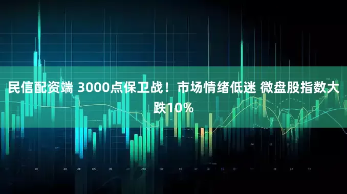 民信配资端 3000点保卫战！市场情绪低迷 微盘股指数大跌10%