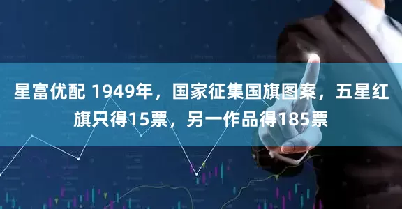 星富优配 1949年，国家征集国旗图案，五星红旗只得15票，另一作品得185票