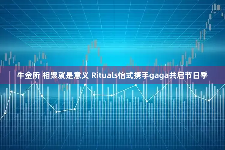 牛金所 相聚就是意义 Rituals怡式携手gaga共启节日季
