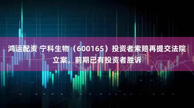 鸿运配资 宁科生物（600165）投资者索赔再提交法院立案，前期已有投资者胜诉
