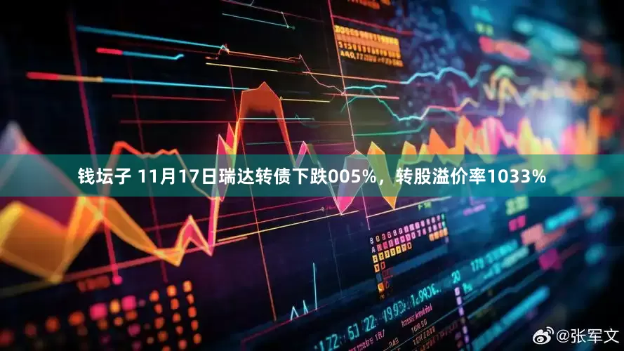 钱坛子 11月17日瑞达转债下跌005%，转股溢价率1033%