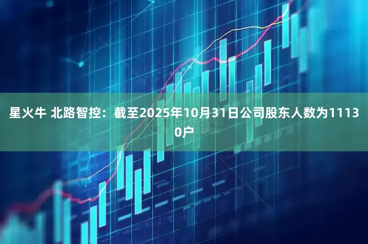 星火牛 北路智控：截至2025年10月31日公司股东人数为11130户