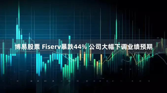博易股票 Fiserv暴跌44% 公司大幅下调业绩预期