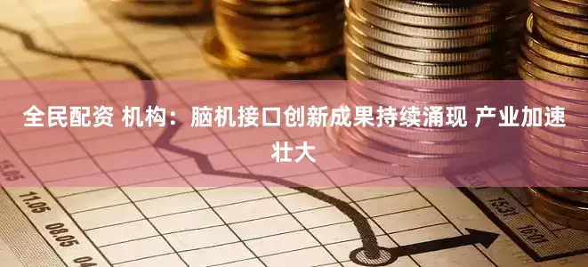 全民配资 机构：脑机接口创新成果持续涌现 产业加速壮大