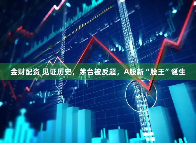 金财配资 见证历史，茅台被反超，A股新“股王”诞生