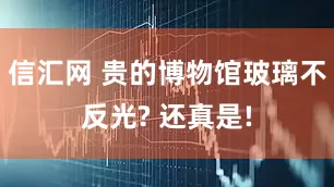 信汇网 贵的博物馆玻璃不反光? 还真是!
