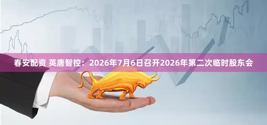 春安配资 英唐智控：2026年7月6日召开2026年第二次临时股东会