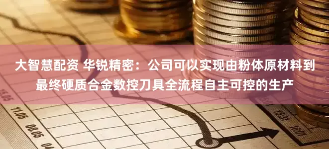 大智慧配资 华锐精密：公司可以实现由粉体原材料到最终硬质合金数控刀具全流程自主可控的生产