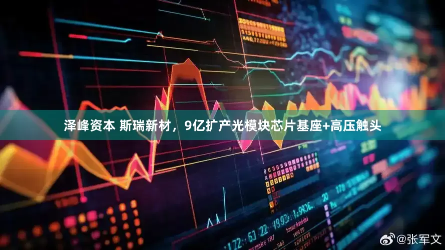 泽峰资本 斯瑞新材，9亿扩产光模块芯片基座+高压触头